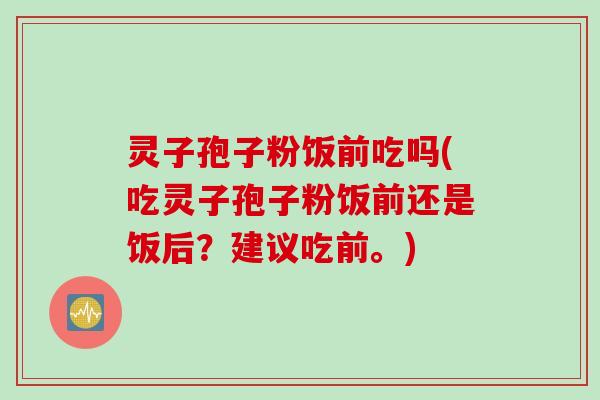 灵子孢子粉饭前吃吗(吃灵子孢子粉饭前还是饭后？建议吃前。)