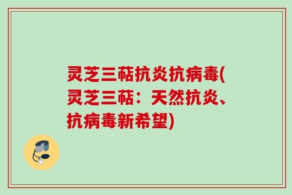 灵芝三萜抗炎抗病毒(灵芝三萜：天然抗炎、抗病毒新希望)