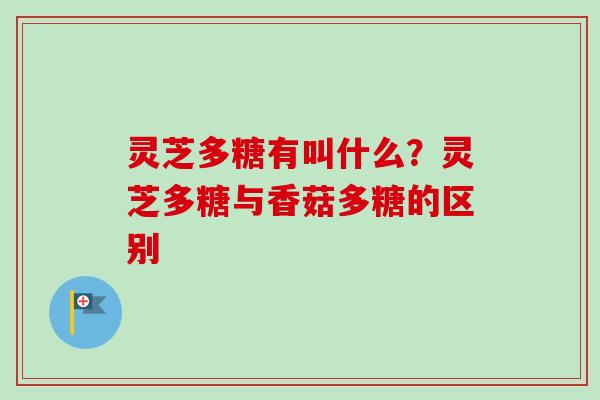 灵芝多糖有叫什么？灵芝多糖与香菇多糖的区别