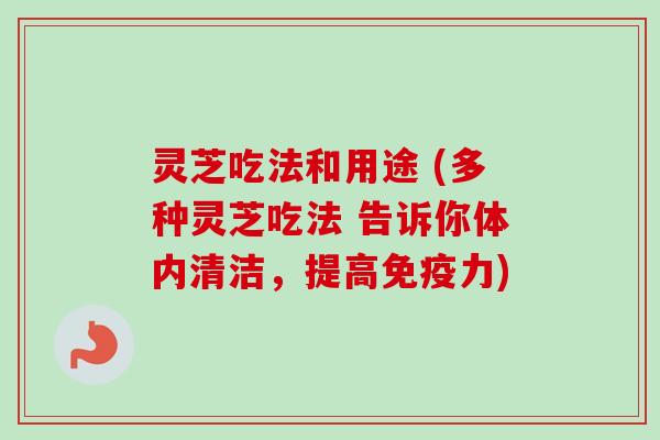 灵芝吃法和用途 (多种灵芝吃法 告诉你体内清洁，提高免疫力)