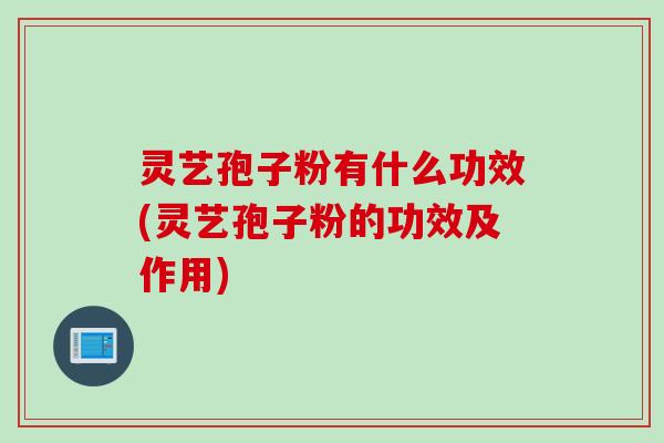 灵艺孢子粉有什么功效(灵艺孢子粉的功效及作用)