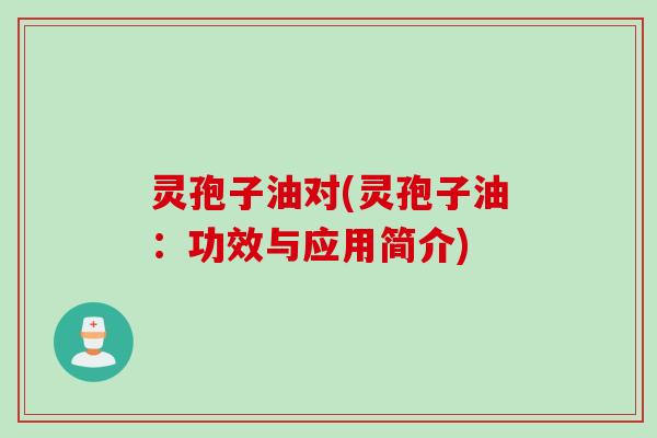 灵孢子油对(灵孢子油：功效与应用简介)