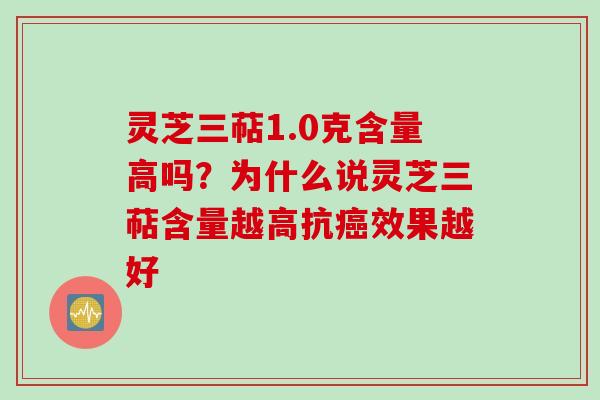 灵芝三萜1.0克含量高吗？为什么说灵芝三萜含量越高抗癌效果越好