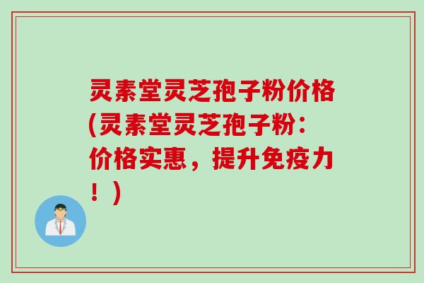 灵素堂灵芝孢子粉价格(灵素堂灵芝孢子粉：价格实惠，提升免疫力！)