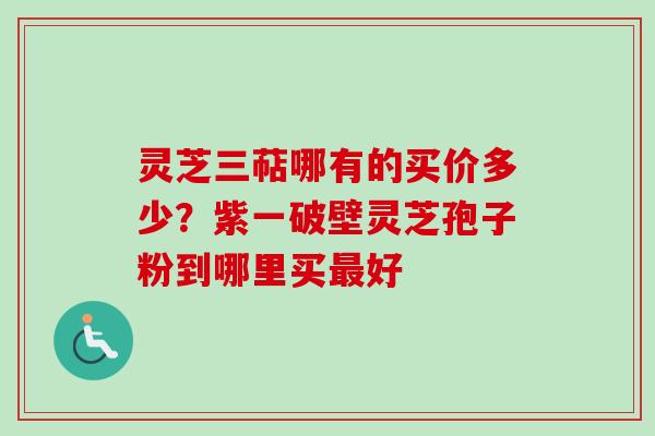 灵芝三萜哪有的买价多少？紫一破壁灵芝孢子粉到哪里买好