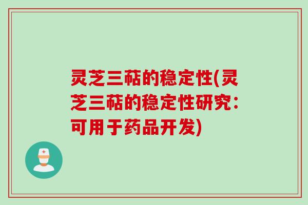 灵芝三萜的稳定性(灵芝三萜的稳定性研究：可用于药品开发)
