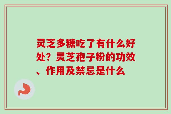 灵芝多糖吃了有什么好处?灵芝孢子粉的功效、作用及禁忌是什么