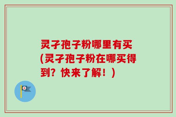 灵孑孢子粉哪里有买 (灵孑孢子粉在哪买得到？快来了解！)