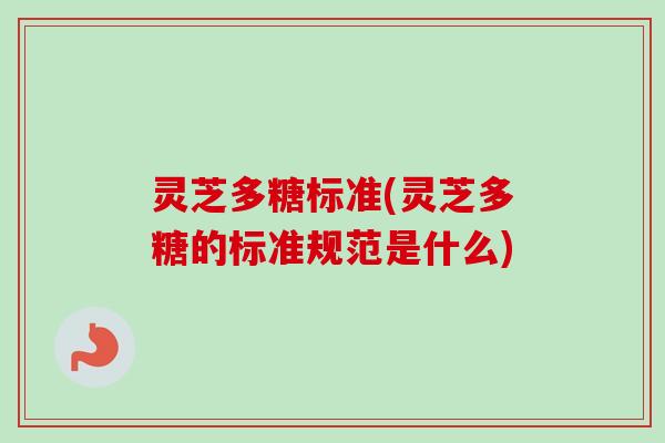 灵芝多糖标准(灵芝多糖的标准规范是什么)