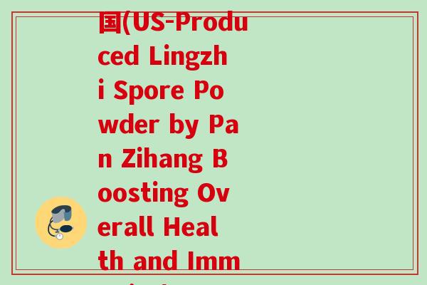 潘自航灵芝孢子粉 美国(US-Produced Lingzhi Spore Powder by Pan Zihang Boosting Overall Health and Immunity)