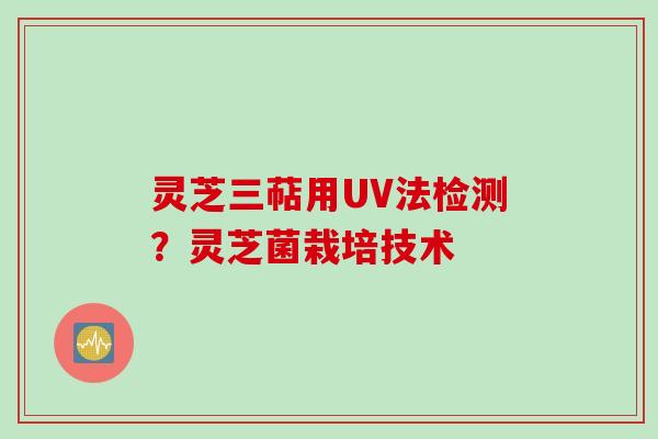 灵芝三萜用UV法检测？灵芝菌栽培技术