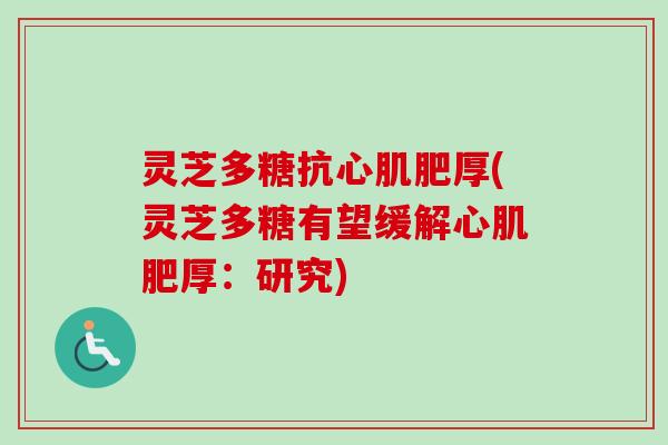 灵芝多糖抗心肌肥厚(灵芝多糖有望缓解心肌肥厚:研究) 灵芝多糖抗心肌肥厚(灵芝多糖有望缓解心肌肥厚:研究)