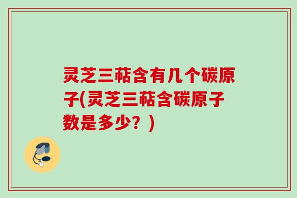 灵芝三萜含有几个碳原子(灵芝三萜含碳原子数是多少？)