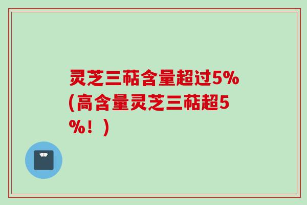 灵芝三萜含量超过5%(高含量灵芝三萜超5%!)
