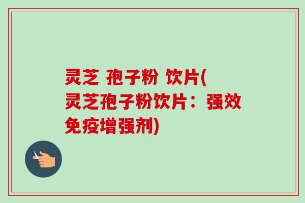 灵芝 孢子粉 饮片(灵芝孢子粉饮片：强效免疫增强剂)