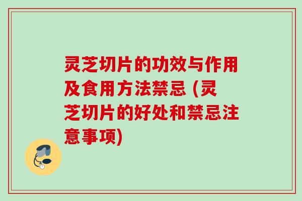 灵芝切片的功效与作用及食用方法禁忌 (灵芝切片的好处和禁忌注意事项)