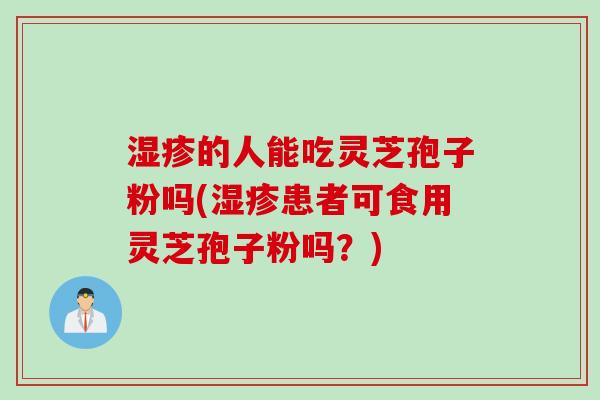 湿疹的人能吃灵芝孢子粉吗(湿疹患者可食用灵芝孢子粉吗？)