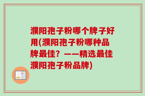 濮阳孢子粉哪个牌子好用(濮阳孢子粉哪种品牌最佳？——精选最佳濮阳孢子粉品牌)