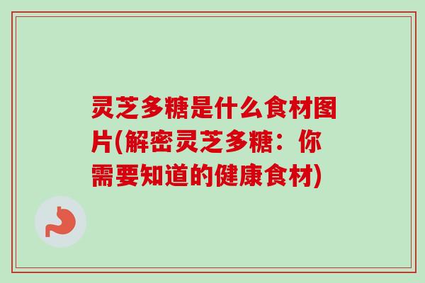 灵芝多糖是什么食材图片(解密灵芝多糖：你需要知道的健康食材)