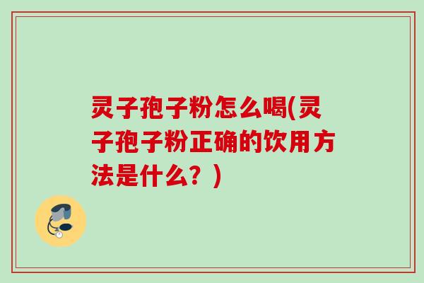 灵子孢子粉怎么喝(灵子孢子粉正确的饮用方法是什么?) 灵子孢子粉怎么喝(灵子孢子粉正确的饮用方法是什么?)