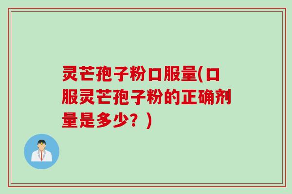 灵芒孢子粉口服量(口服灵芒孢子粉的正确剂量是多少?)