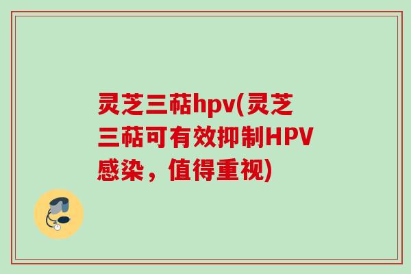 灵芝三萜hpv(灵芝三萜可有效抑制HPV感染，值得重视)