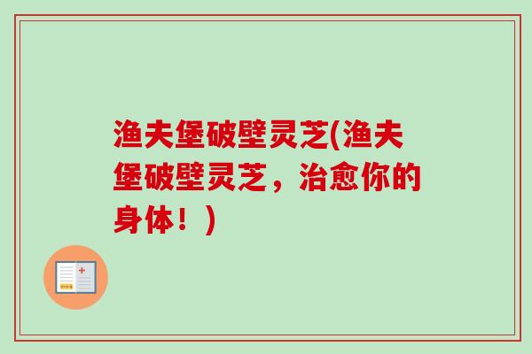 渔夫堡破壁灵芝(渔夫堡破壁灵芝,愈你的身体!) 渔夫堡破壁灵芝(渔夫堡破壁灵芝,愈你的身体!)