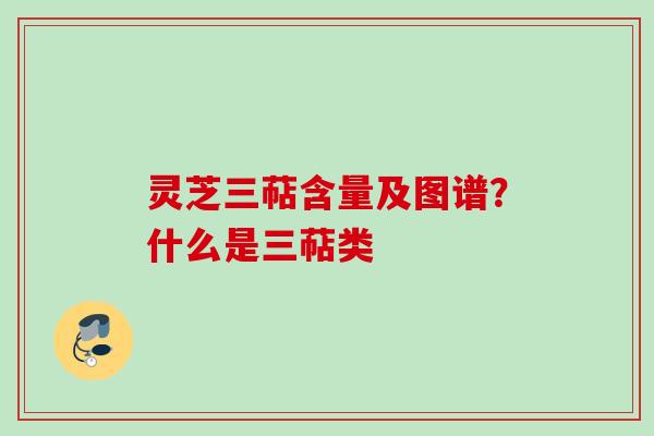 灵芝三萜含量及图谱？什么是三萜类