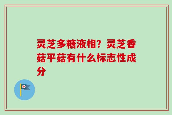 灵芝多糖液相？灵芝香菇平菇有什么标志性成分