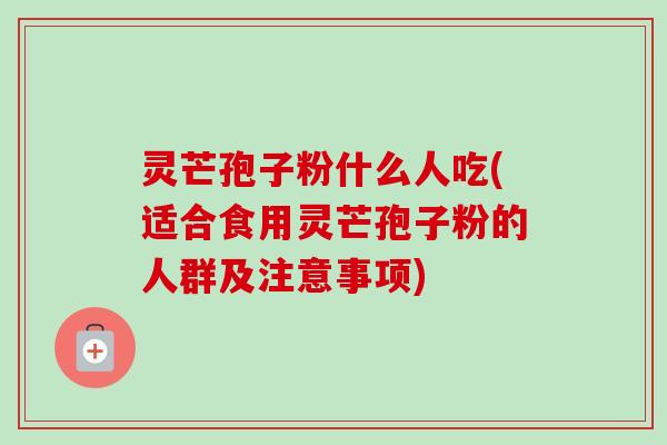 灵芒孢子粉什么人吃(适合食用灵芒孢子粉的人群及注意事项)