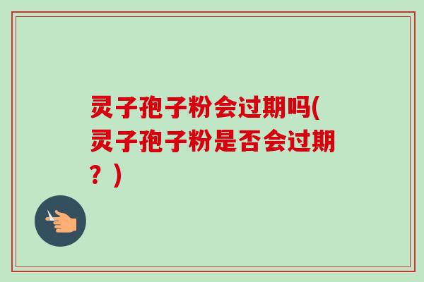灵子孢子粉会过期吗(灵子孢子粉是否会过期？)