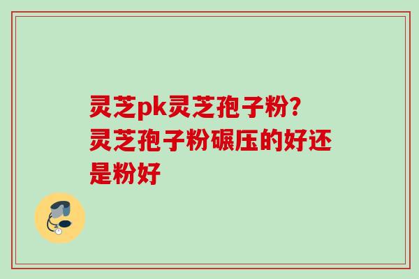 灵芝pk灵芝孢子粉？灵芝孢子粉碾压的好还是粉好