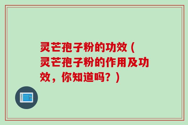 灵芒孢子粉的功效 (灵芒孢子粉的作用及功效，你知道吗？)