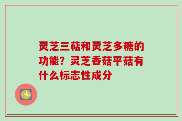 灵芝三萜和灵芝多糖的功能?灵芝香菇平菇有什么标志性成分