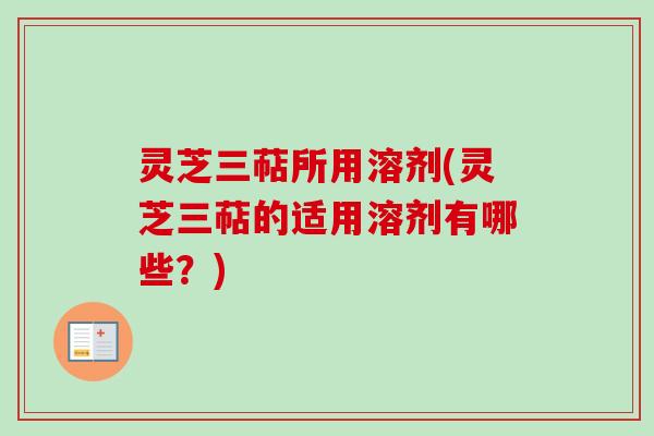 灵芝三萜所用溶剂(灵芝三萜的适用溶剂有哪些？)