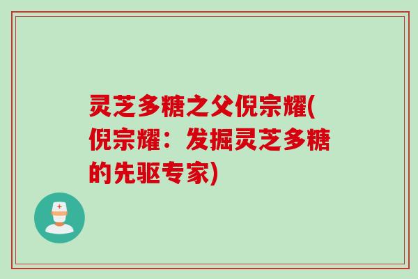灵芝多糖之父倪宗耀(倪宗耀:发掘灵芝多糖的先驱专家) 灵芝多糖之父倪宗耀(倪宗耀:发掘灵芝多糖的先驱专家)