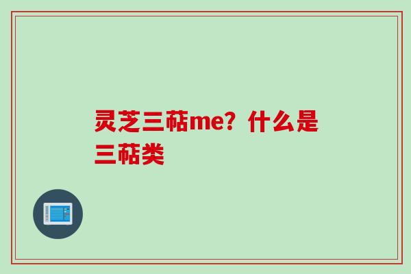 灵芝三萜me？什么是三萜类
