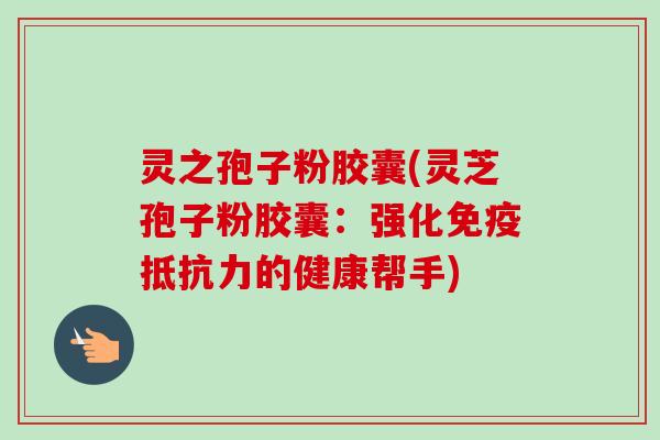 灵之孢子粉胶囊(灵芝孢子粉胶囊：强化免疫抵抗力的健康帮手)