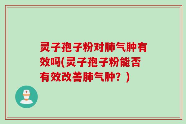 灵子孢子粉对肺气肿有效吗(灵子孢子粉能否有效改善肺气肿?)