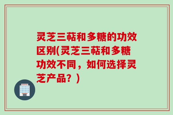 灵芝三萜和多糖的功效区别(灵芝三萜和多糖功效不同,如何选择灵芝产品?) 灵芝三萜和多糖的功效区别(灵芝三萜和多糖功效不同,如何选择灵芝产品?)