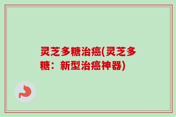 灵芝多糖治癌(灵芝多糖：新型治癌神器)