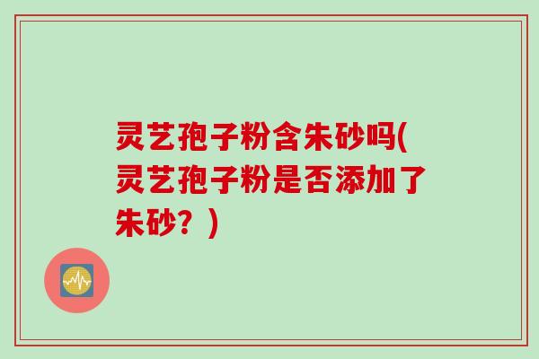 灵艺孢子粉含朱砂吗(灵艺孢子粉是否添加了朱砂?)