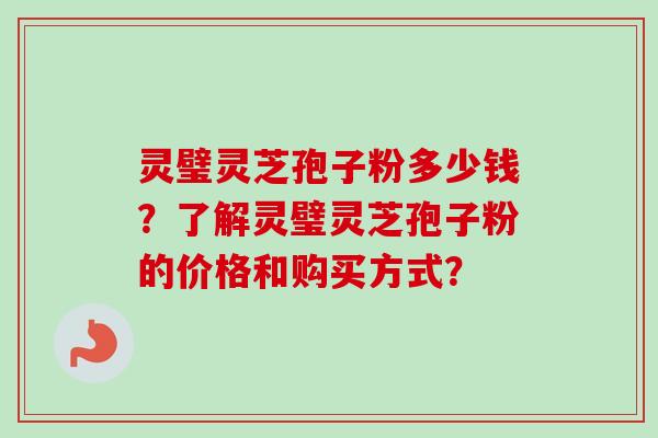 灵璧灵芝孢子粉多少钱?了解灵璧灵芝孢子粉的价格和购买方式?