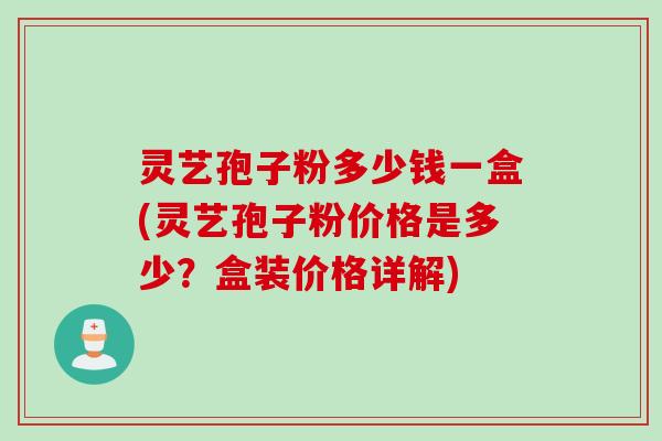 灵艺孢子粉多少钱一盒(灵艺孢子粉价格是多少？盒装价格详解)