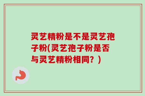 灵艺精粉是不是灵艺孢子粉(灵艺孢子粉是否与灵艺精粉相同？)