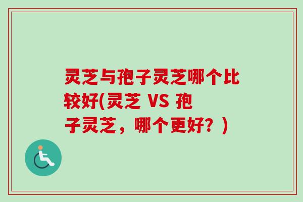 灵芝与孢子灵芝哪个比较好(灵芝 VS 孢子灵芝,哪个更好?)