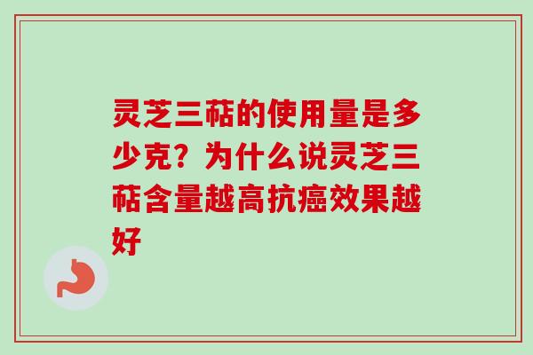灵芝三萜的使用量是多少克?为什么说灵芝三萜含量越高抗癌效果越好