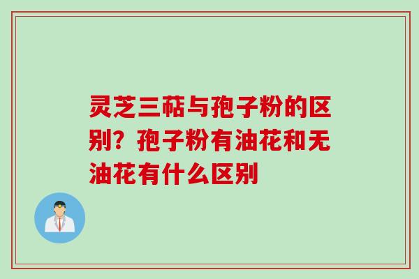 灵芝三萜与孢子粉的区别？孢子粉有油花和无油花有什么区别