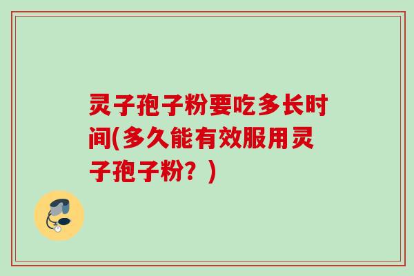 灵子孢子粉要吃多长时间(多久能有效服用灵子孢子粉?)