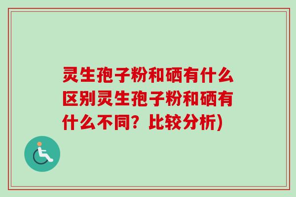 灵生孢子粉和硒有什么区别灵生孢子粉和硒有什么不同?比较分析)